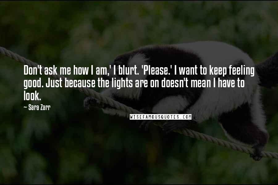 Sara Zarr Quotes: Don't ask me how I am,' I blurt. 'Please.' I want to keep feeling good. Just because the lights are on doesn't mean I have to look.