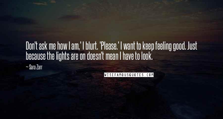 Sara Zarr Quotes: Don't ask me how I am,' I blurt. 'Please.' I want to keep feeling good. Just because the lights are on doesn't mean I have to look.