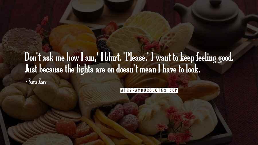 Sara Zarr Quotes: Don't ask me how I am,' I blurt. 'Please.' I want to keep feeling good. Just because the lights are on doesn't mean I have to look.