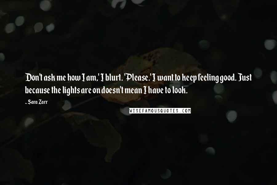Sara Zarr Quotes: Don't ask me how I am,' I blurt. 'Please.' I want to keep feeling good. Just because the lights are on doesn't mean I have to look.