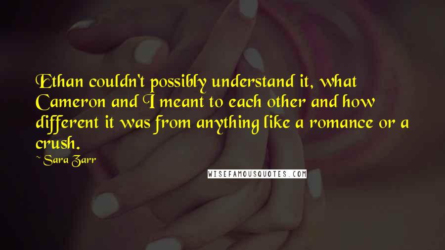 Sara Zarr Quotes: Ethan couldn't possibly understand it, what Cameron and I meant to each other and how different it was from anything like a romance or a crush.