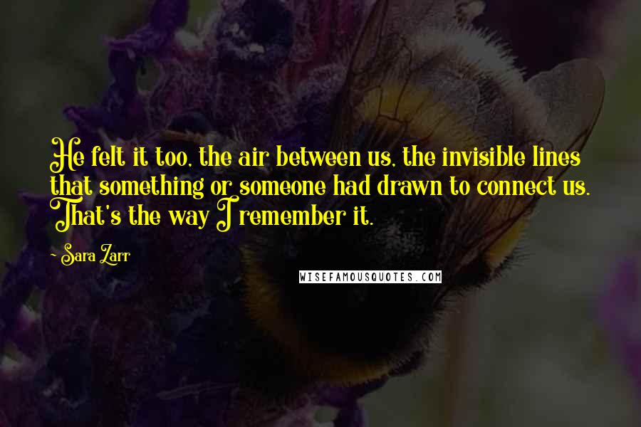 Sara Zarr Quotes: He felt it too, the air between us, the invisible lines that something or someone had drawn to connect us. That's the way I remember it.