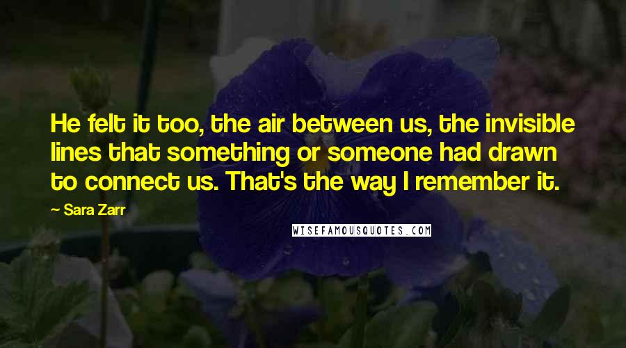 Sara Zarr Quotes: He felt it too, the air between us, the invisible lines that something or someone had drawn to connect us. That's the way I remember it.