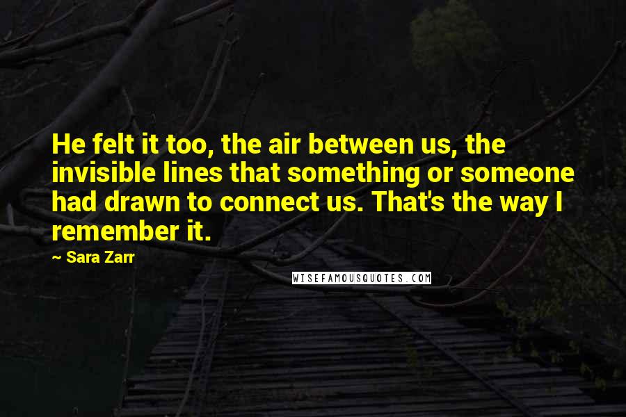 Sara Zarr Quotes: He felt it too, the air between us, the invisible lines that something or someone had drawn to connect us. That's the way I remember it.