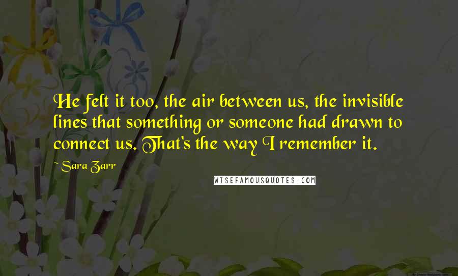 Sara Zarr Quotes: He felt it too, the air between us, the invisible lines that something or someone had drawn to connect us. That's the way I remember it.