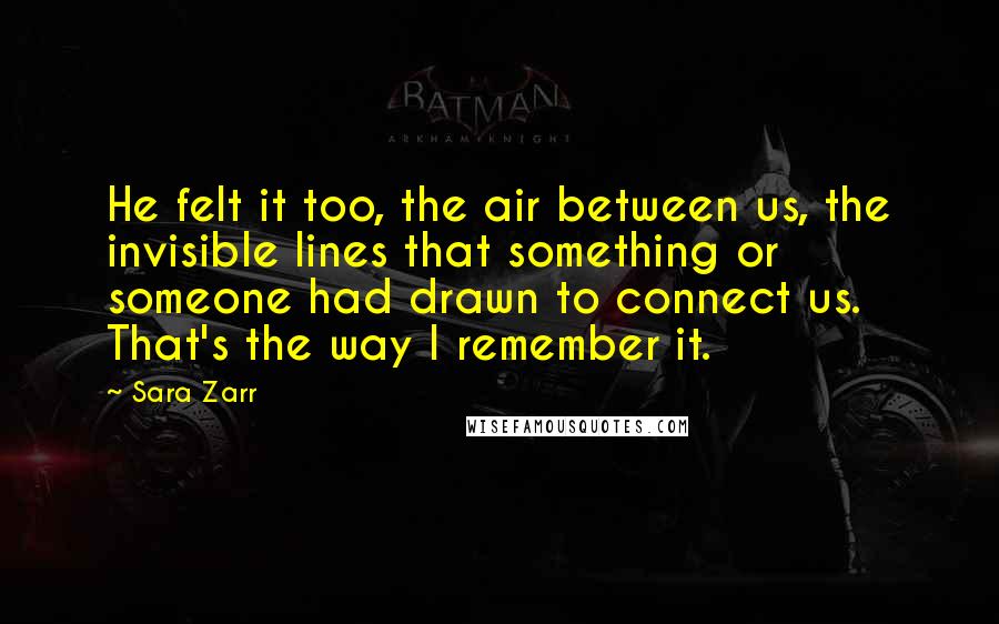 Sara Zarr Quotes: He felt it too, the air between us, the invisible lines that something or someone had drawn to connect us. That's the way I remember it.