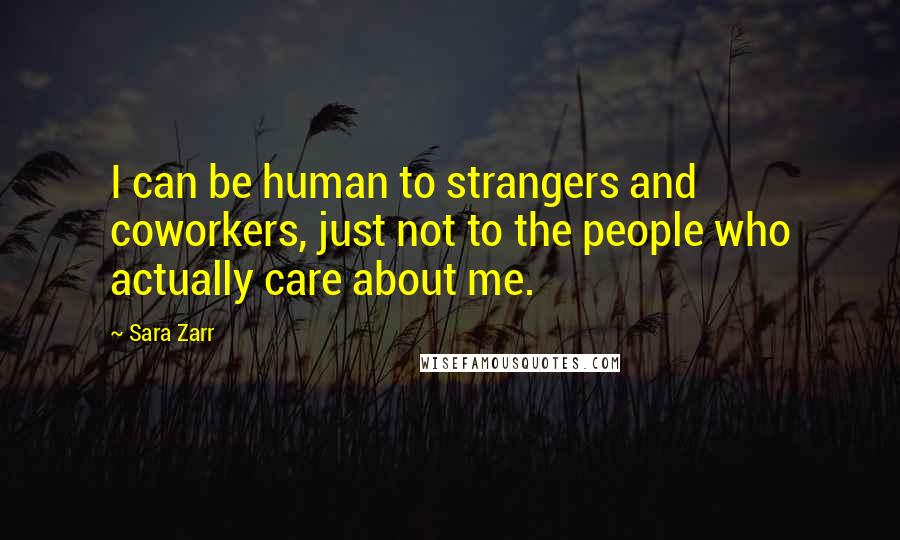 Sara Zarr Quotes: I can be human to strangers and coworkers, just not to the people who actually care about me.