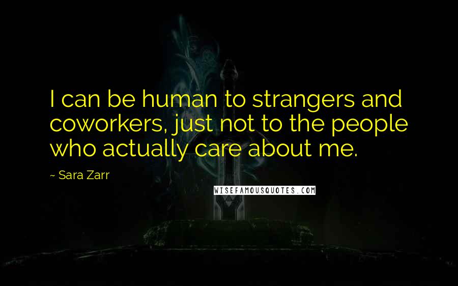Sara Zarr Quotes: I can be human to strangers and coworkers, just not to the people who actually care about me.