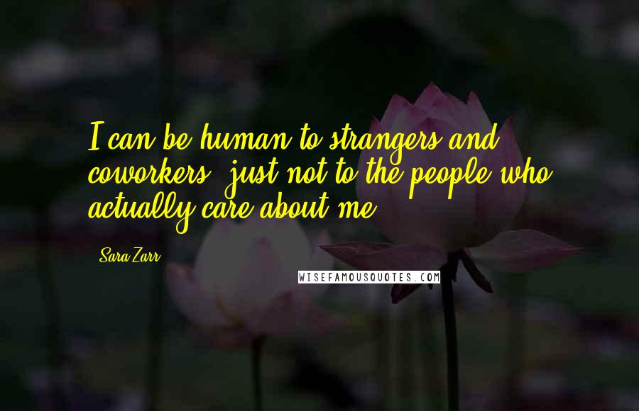 Sara Zarr Quotes: I can be human to strangers and coworkers, just not to the people who actually care about me.