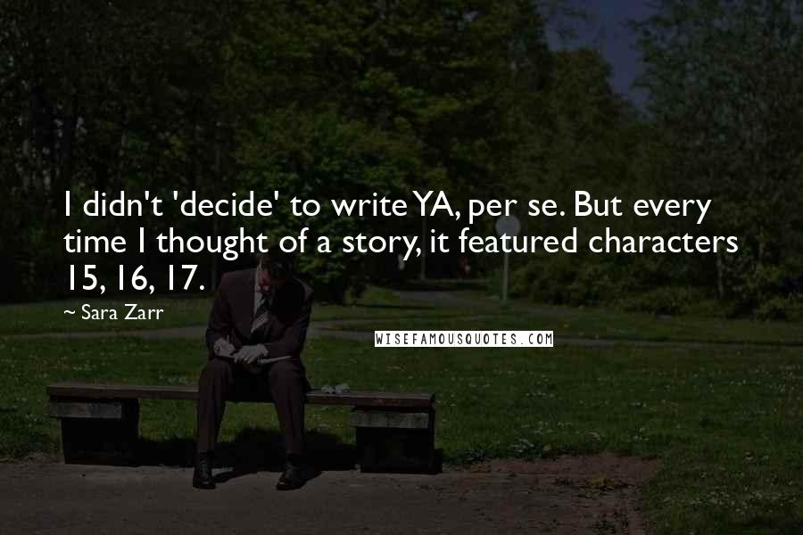 Sara Zarr Quotes: I didn't 'decide' to write YA, per se. But every time I thought of a story, it featured characters 15, 16, 17.