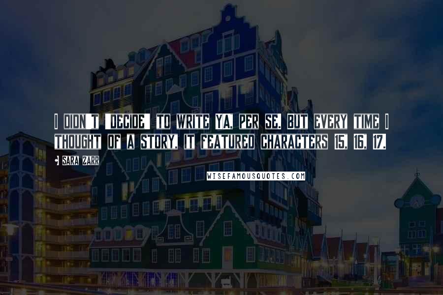 Sara Zarr Quotes: I didn't 'decide' to write YA, per se. But every time I thought of a story, it featured characters 15, 16, 17.