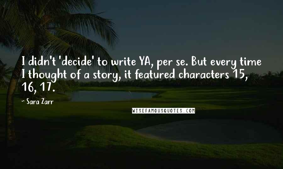 Sara Zarr Quotes: I didn't 'decide' to write YA, per se. But every time I thought of a story, it featured characters 15, 16, 17.