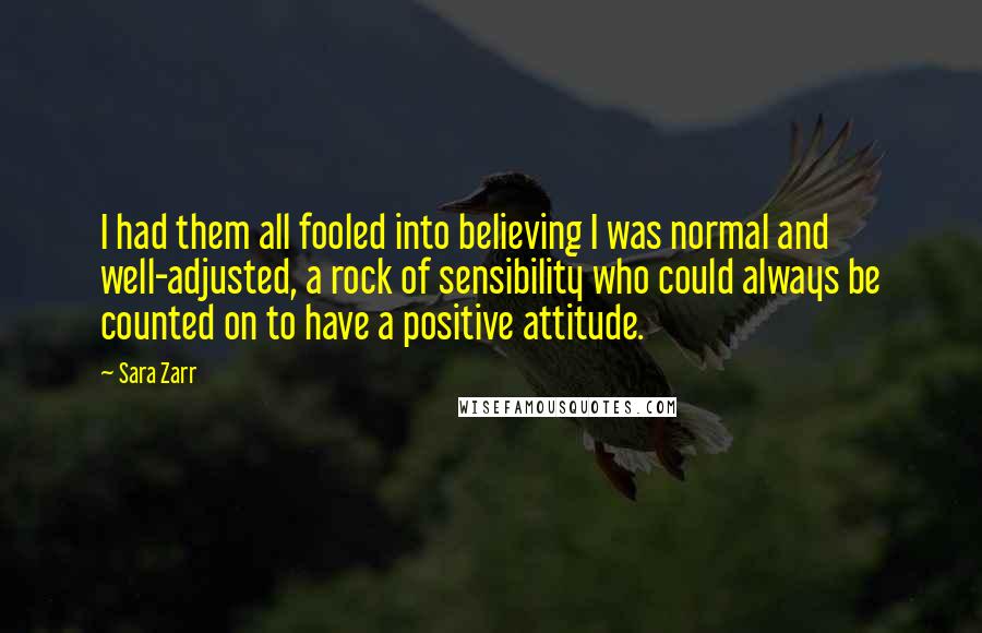 Sara Zarr Quotes: I had them all fooled into believing I was normal and well-adjusted, a rock of sensibility who could always be counted on to have a positive attitude.