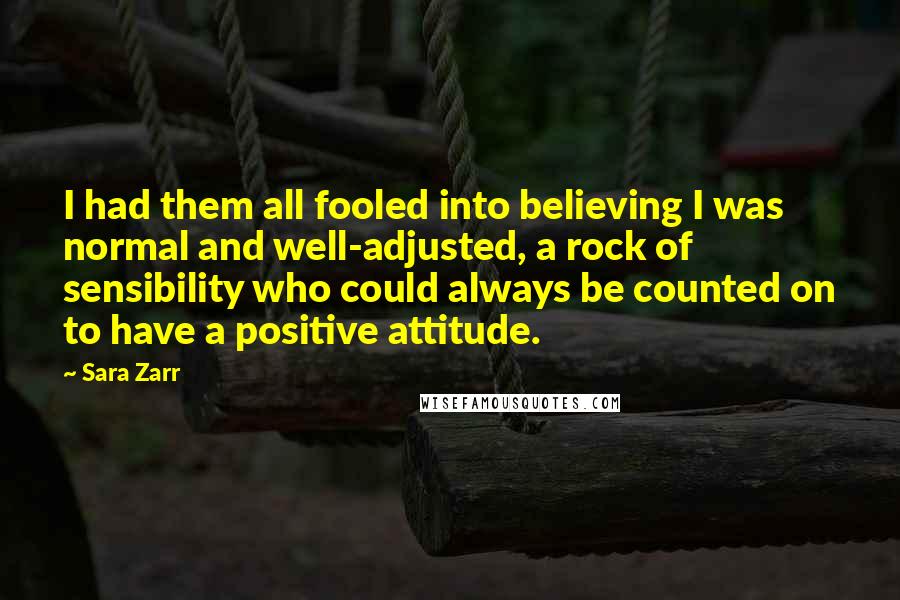 Sara Zarr Quotes: I had them all fooled into believing I was normal and well-adjusted, a rock of sensibility who could always be counted on to have a positive attitude.
