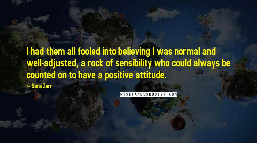 Sara Zarr Quotes: I had them all fooled into believing I was normal and well-adjusted, a rock of sensibility who could always be counted on to have a positive attitude.