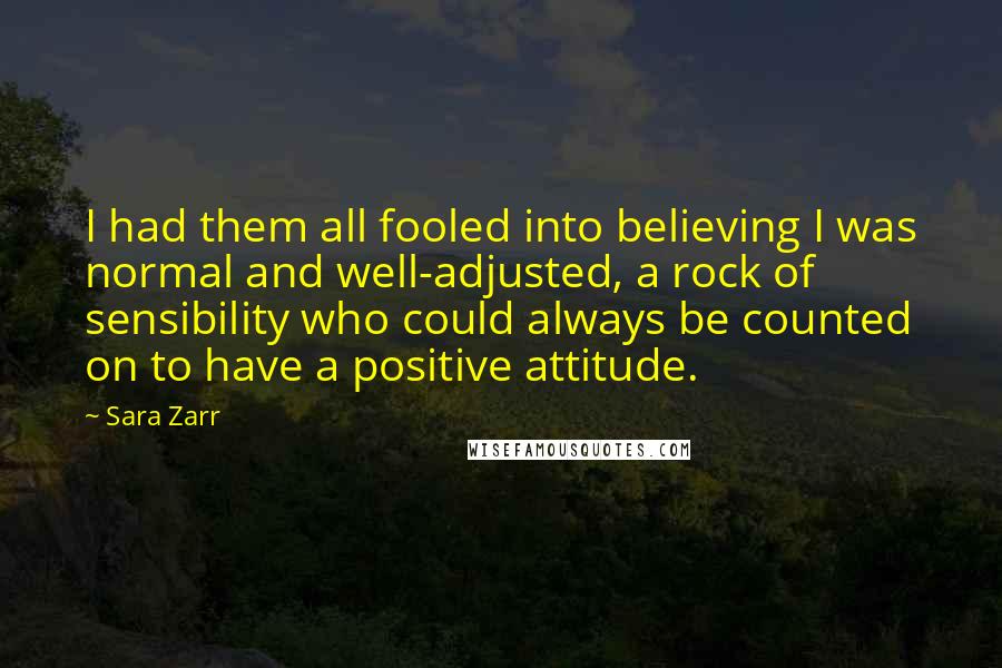 Sara Zarr Quotes: I had them all fooled into believing I was normal and well-adjusted, a rock of sensibility who could always be counted on to have a positive attitude.