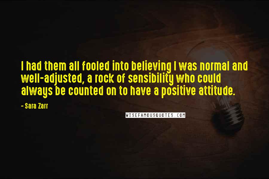 Sara Zarr Quotes: I had them all fooled into believing I was normal and well-adjusted, a rock of sensibility who could always be counted on to have a positive attitude.