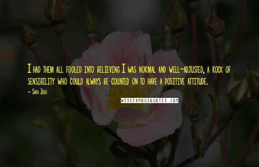 Sara Zarr Quotes: I had them all fooled into believing I was normal and well-adjusted, a rock of sensibility who could always be counted on to have a positive attitude.
