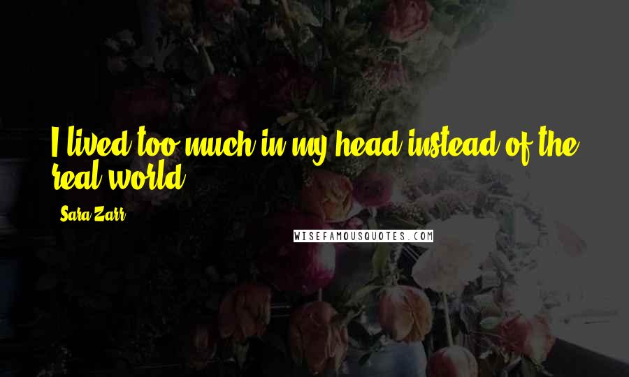 Sara Zarr Quotes: I lived too much in my head instead of the real world.