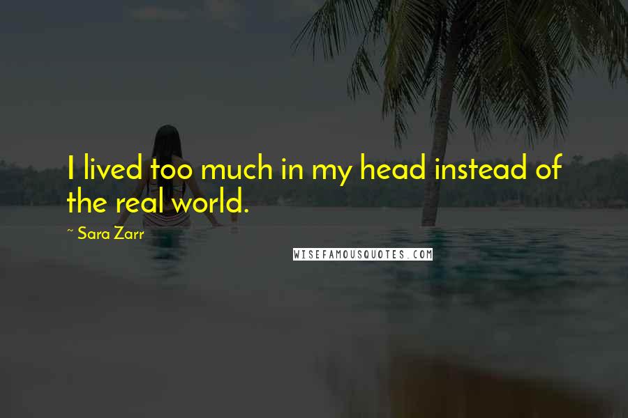 Sara Zarr Quotes: I lived too much in my head instead of the real world.