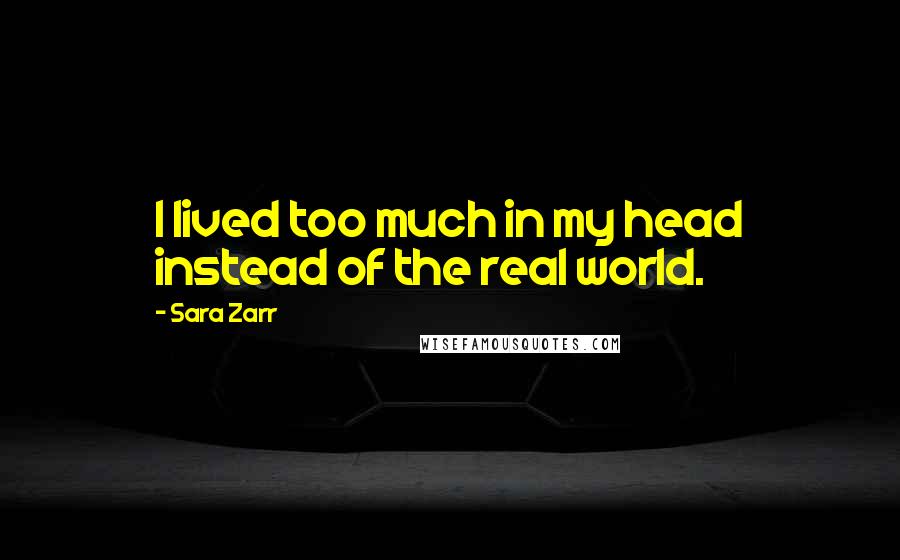 Sara Zarr Quotes: I lived too much in my head instead of the real world.