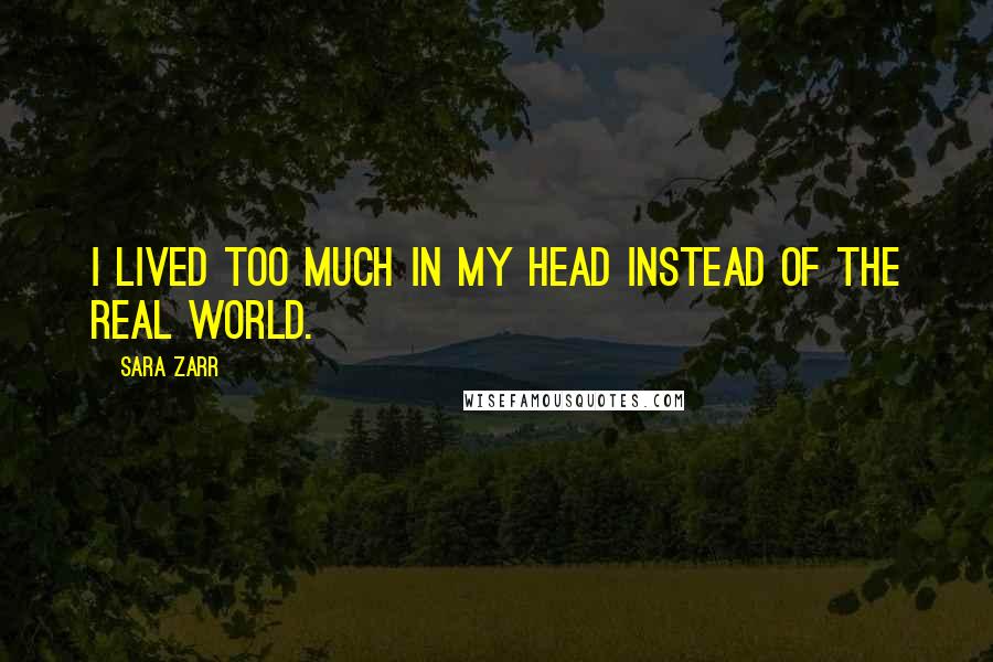 Sara Zarr Quotes: I lived too much in my head instead of the real world.