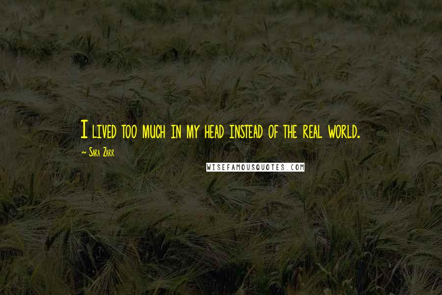 Sara Zarr Quotes: I lived too much in my head instead of the real world.