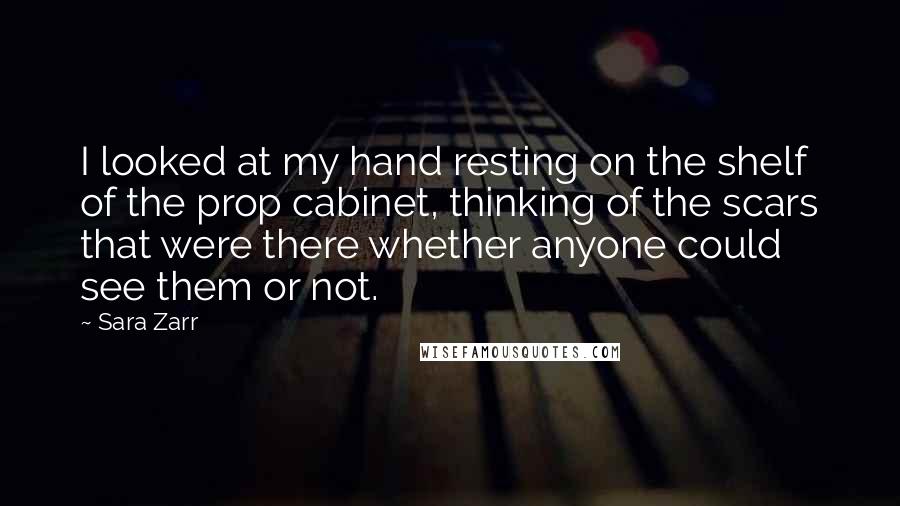 Sara Zarr Quotes: I looked at my hand resting on the shelf of the prop cabinet, thinking of the scars that were there whether anyone could see them or not.