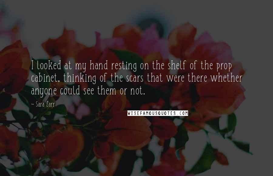 Sara Zarr Quotes: I looked at my hand resting on the shelf of the prop cabinet, thinking of the scars that were there whether anyone could see them or not.