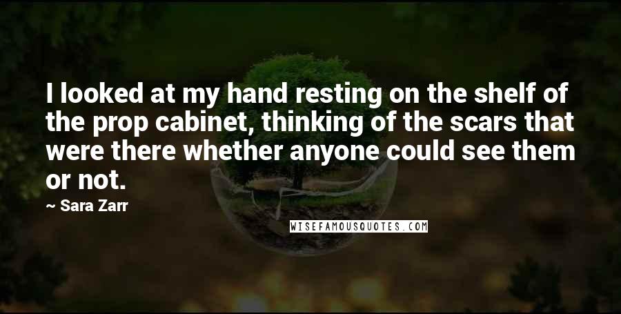 Sara Zarr Quotes: I looked at my hand resting on the shelf of the prop cabinet, thinking of the scars that were there whether anyone could see them or not.