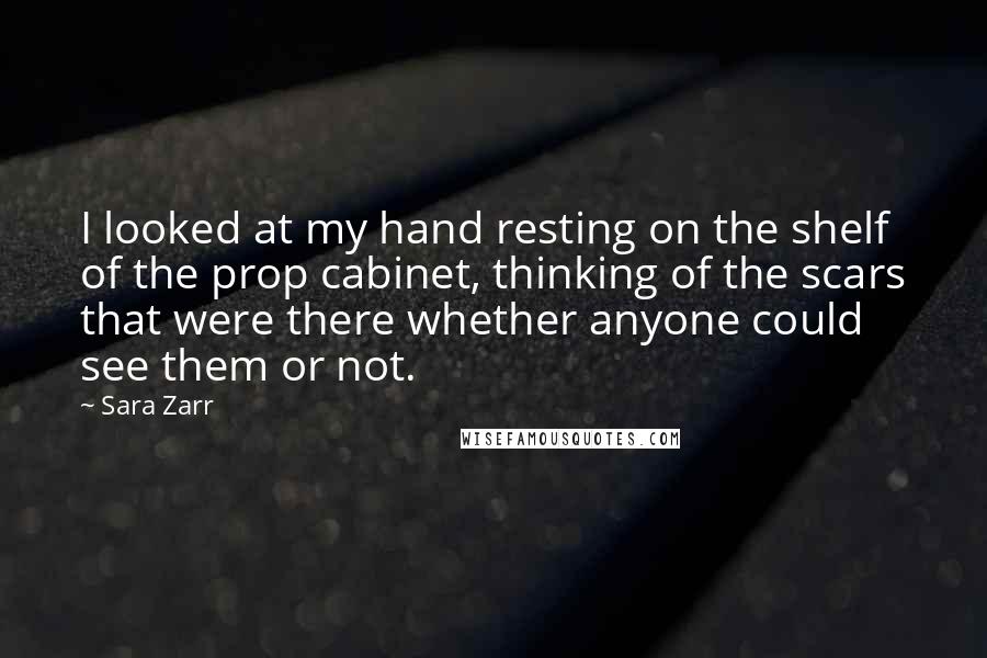 Sara Zarr Quotes: I looked at my hand resting on the shelf of the prop cabinet, thinking of the scars that were there whether anyone could see them or not.