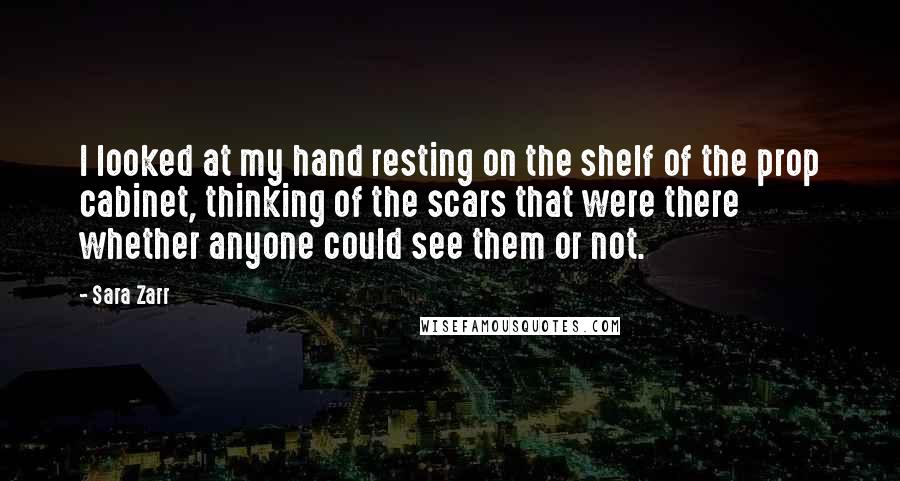 Sara Zarr Quotes: I looked at my hand resting on the shelf of the prop cabinet, thinking of the scars that were there whether anyone could see them or not.