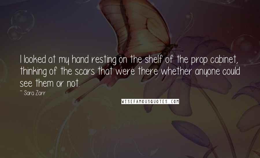 Sara Zarr Quotes: I looked at my hand resting on the shelf of the prop cabinet, thinking of the scars that were there whether anyone could see them or not.