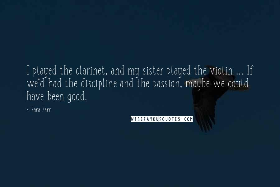 Sara Zarr Quotes: I played the clarinet, and my sister played the violin ... If we'd had the discipline and the passion, maybe we could have been good.