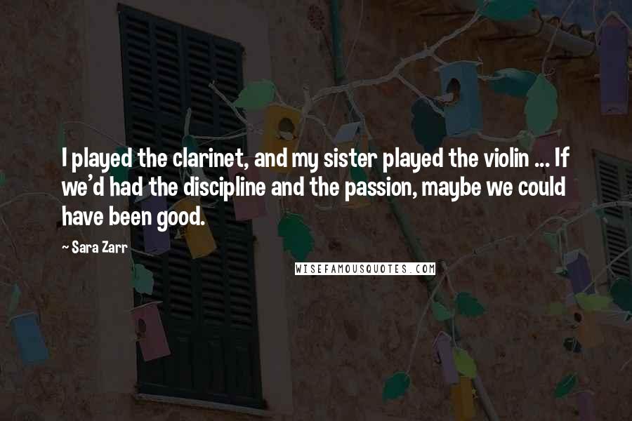 Sara Zarr Quotes: I played the clarinet, and my sister played the violin ... If we'd had the discipline and the passion, maybe we could have been good.