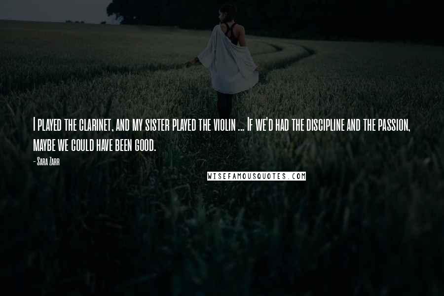 Sara Zarr Quotes: I played the clarinet, and my sister played the violin ... If we'd had the discipline and the passion, maybe we could have been good.
