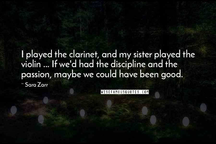Sara Zarr Quotes: I played the clarinet, and my sister played the violin ... If we'd had the discipline and the passion, maybe we could have been good.