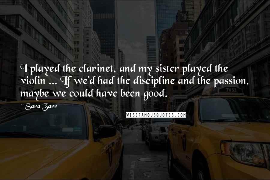 Sara Zarr Quotes: I played the clarinet, and my sister played the violin ... If we'd had the discipline and the passion, maybe we could have been good.