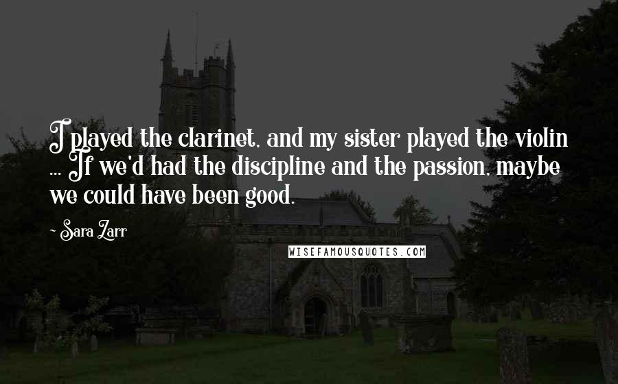 Sara Zarr Quotes: I played the clarinet, and my sister played the violin ... If we'd had the discipline and the passion, maybe we could have been good.