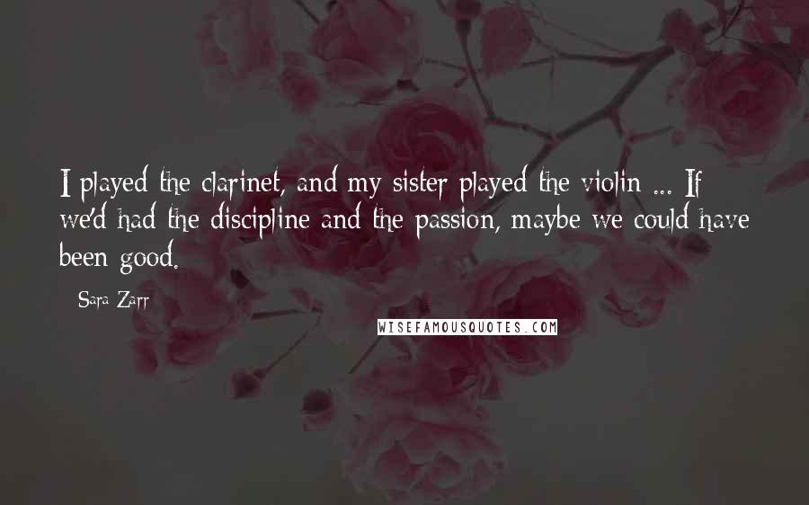 Sara Zarr Quotes: I played the clarinet, and my sister played the violin ... If we'd had the discipline and the passion, maybe we could have been good.