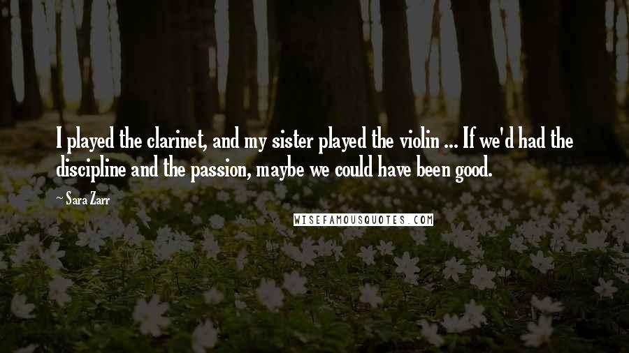 Sara Zarr Quotes: I played the clarinet, and my sister played the violin ... If we'd had the discipline and the passion, maybe we could have been good.