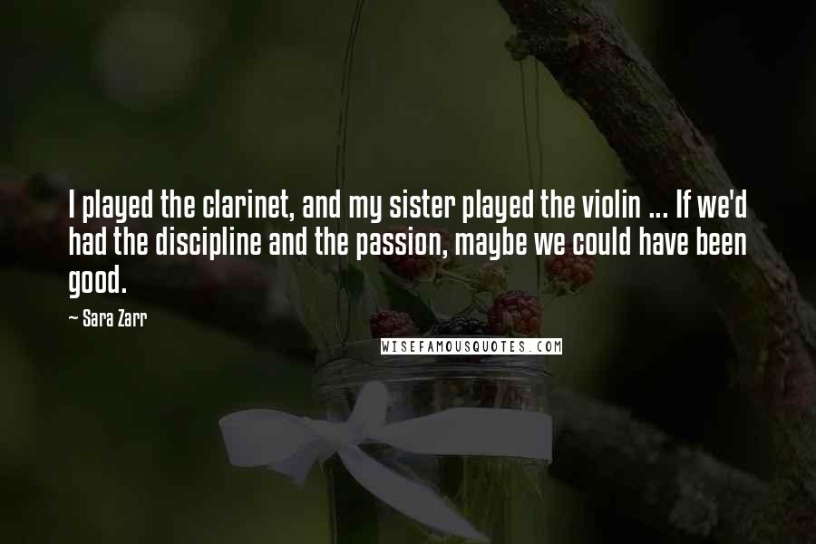 Sara Zarr Quotes: I played the clarinet, and my sister played the violin ... If we'd had the discipline and the passion, maybe we could have been good.