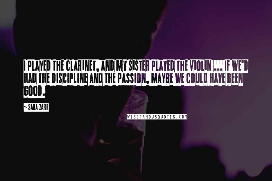 Sara Zarr Quotes: I played the clarinet, and my sister played the violin ... If we'd had the discipline and the passion, maybe we could have been good.