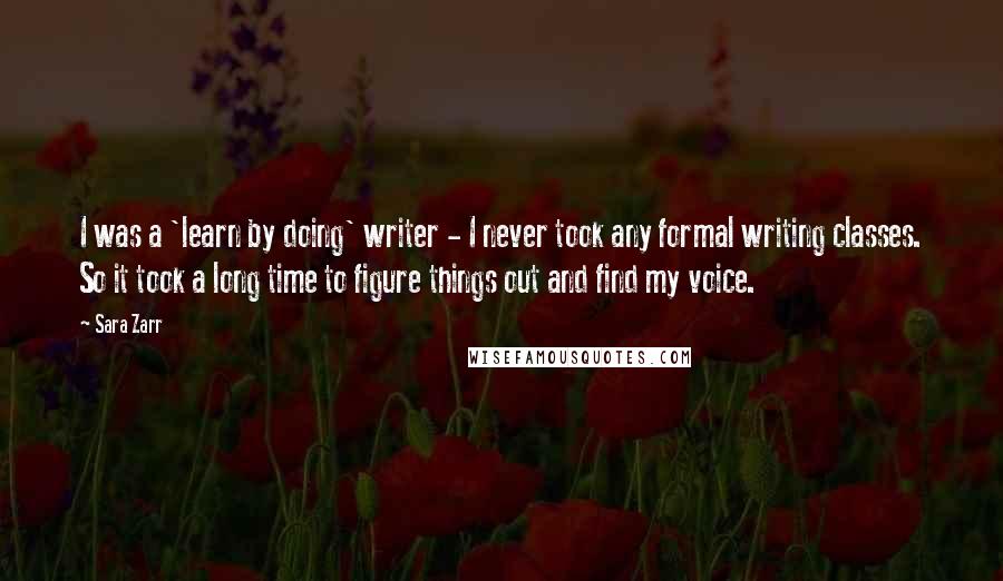 Sara Zarr Quotes: I was a 'learn by doing' writer - I never took any formal writing classes. So it took a long time to figure things out and find my voice.