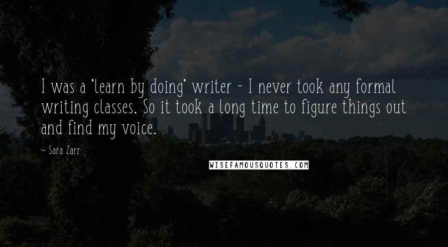 Sara Zarr Quotes: I was a 'learn by doing' writer - I never took any formal writing classes. So it took a long time to figure things out and find my voice.