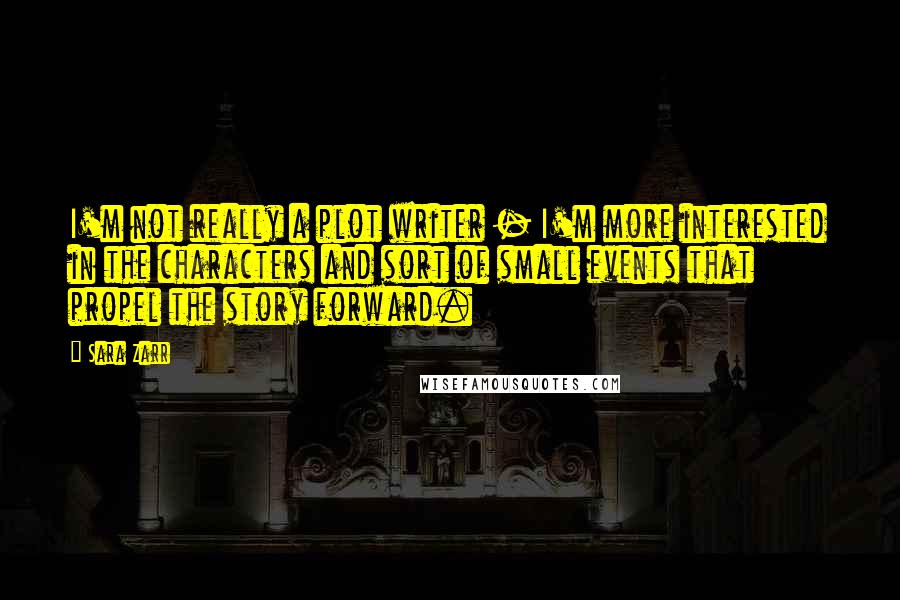 Sara Zarr Quotes: I'm not really a plot writer - I'm more interested in the characters and sort of small events that propel the story forward.