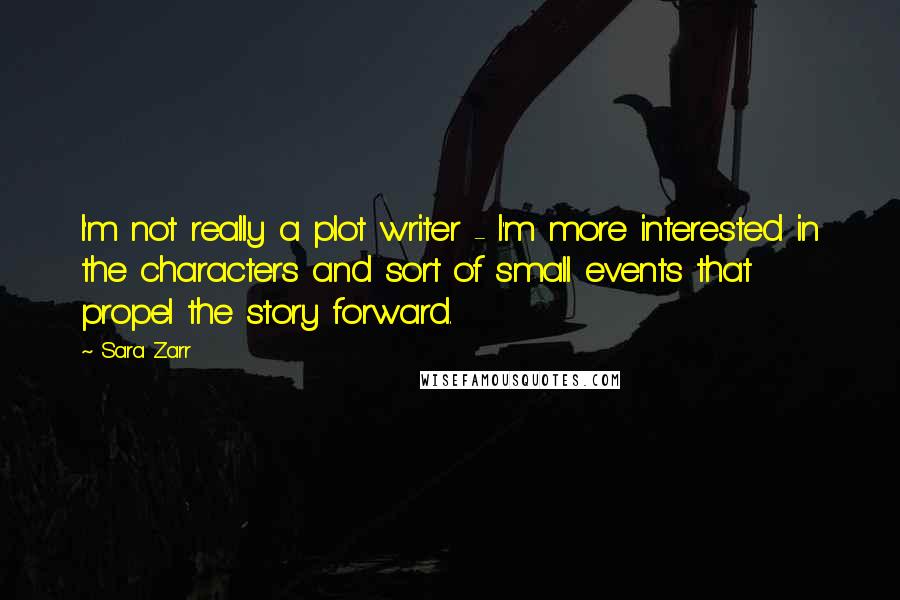 Sara Zarr Quotes: I'm not really a plot writer - I'm more interested in the characters and sort of small events that propel the story forward.