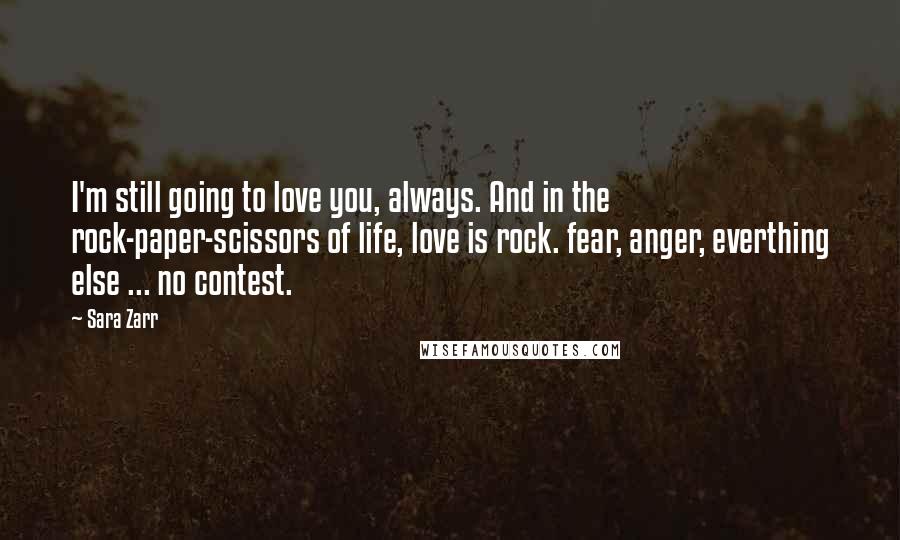 Sara Zarr Quotes: I'm still going to love you, always. And in the rock-paper-scissors of life, love is rock. fear, anger, everthing else ... no contest.