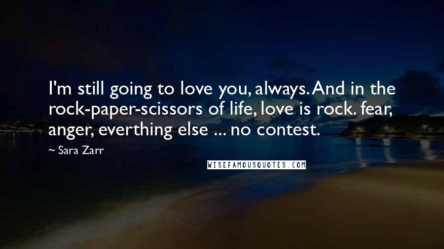 Sara Zarr Quotes: I'm still going to love you, always. And in the rock-paper-scissors of life, love is rock. fear, anger, everthing else ... no contest.