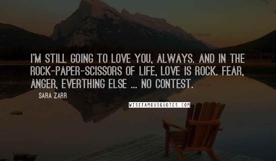 Sara Zarr Quotes: I'm still going to love you, always. And in the rock-paper-scissors of life, love is rock. fear, anger, everthing else ... no contest.